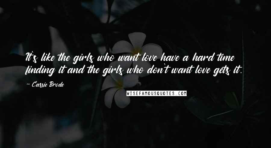 Cassie Brode Quotes: It's like the girls who want love have a hard time finding it and the girls who don't want love gets it.
