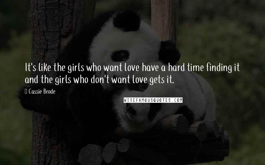 Cassie Brode Quotes: It's like the girls who want love have a hard time finding it and the girls who don't want love gets it.