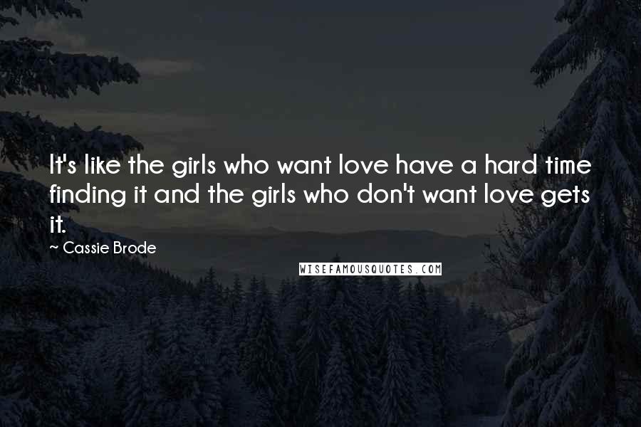 Cassie Brode Quotes: It's like the girls who want love have a hard time finding it and the girls who don't want love gets it.
