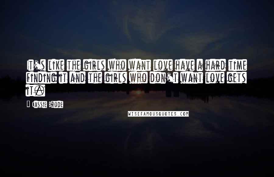 Cassie Brode Quotes: It's like the girls who want love have a hard time finding it and the girls who don't want love gets it.