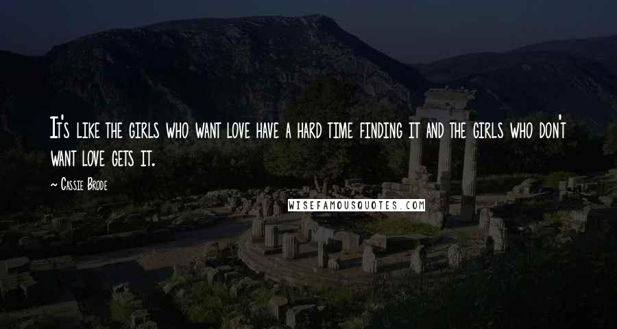 Cassie Brode Quotes: It's like the girls who want love have a hard time finding it and the girls who don't want love gets it.