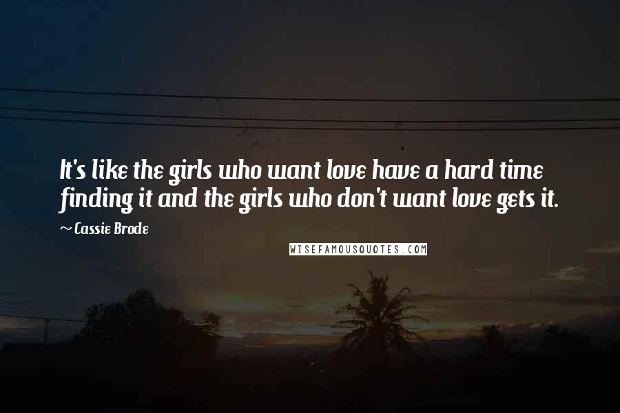 Cassie Brode Quotes: It's like the girls who want love have a hard time finding it and the girls who don't want love gets it.