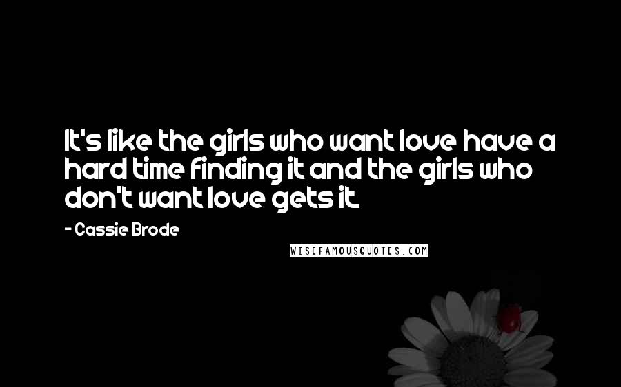 Cassie Brode Quotes: It's like the girls who want love have a hard time finding it and the girls who don't want love gets it.