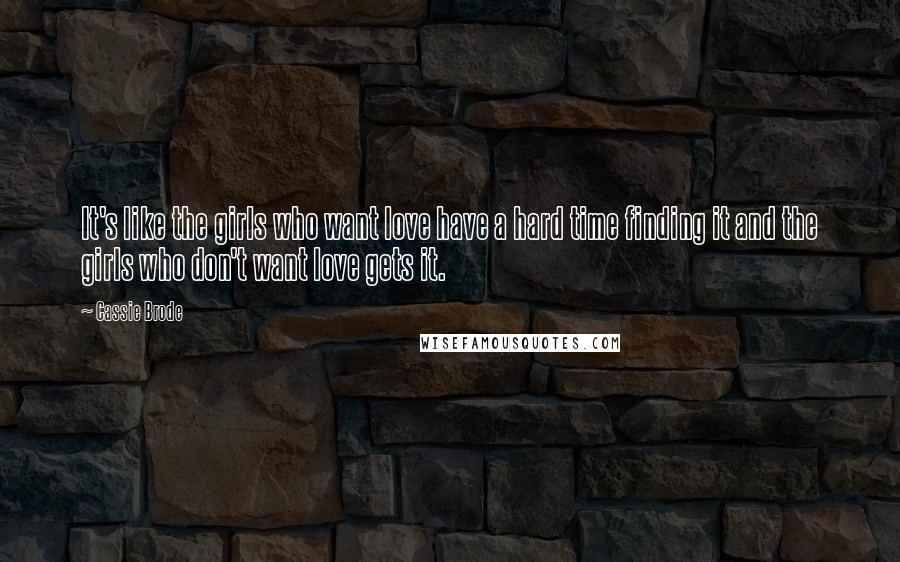 Cassie Brode Quotes: It's like the girls who want love have a hard time finding it and the girls who don't want love gets it.