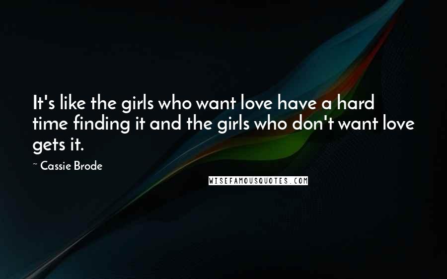 Cassie Brode Quotes: It's like the girls who want love have a hard time finding it and the girls who don't want love gets it.