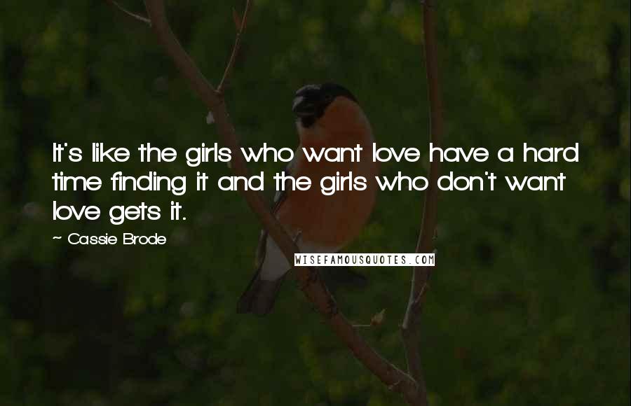 Cassie Brode Quotes: It's like the girls who want love have a hard time finding it and the girls who don't want love gets it.