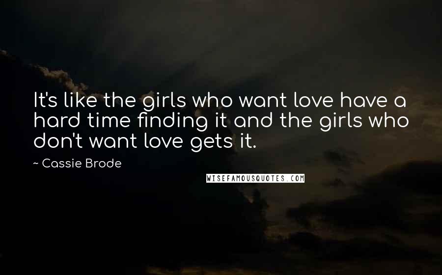 Cassie Brode Quotes: It's like the girls who want love have a hard time finding it and the girls who don't want love gets it.
