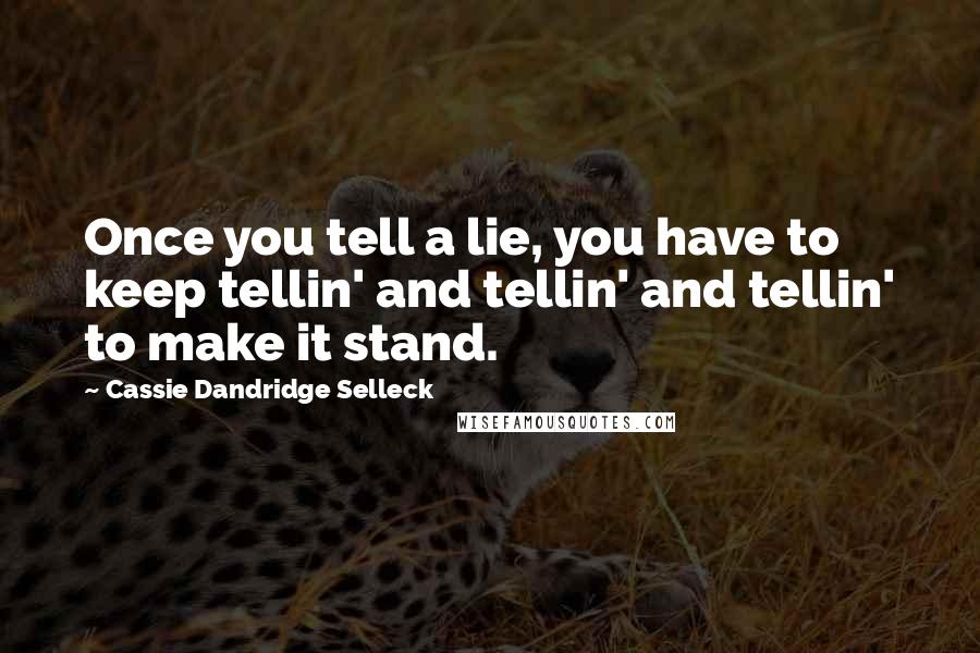 Cassie Dandridge Selleck Quotes: Once you tell a lie, you have to keep tellin' and tellin' and tellin' to make it stand.