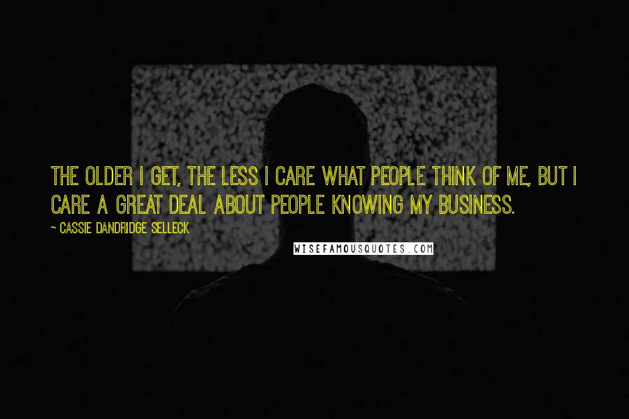 Cassie Dandridge Selleck Quotes: The older I get, the less I care what people think of me, but I care a great deal about people knowing my business.