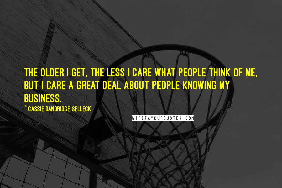 Cassie Dandridge Selleck Quotes: The older I get, the less I care what people think of me, but I care a great deal about people knowing my business.