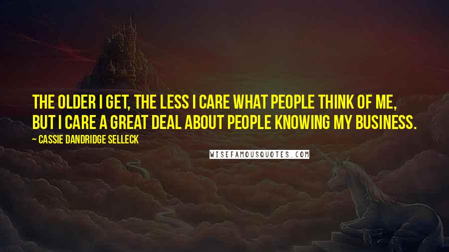 Cassie Dandridge Selleck Quotes: The older I get, the less I care what people think of me, but I care a great deal about people knowing my business.