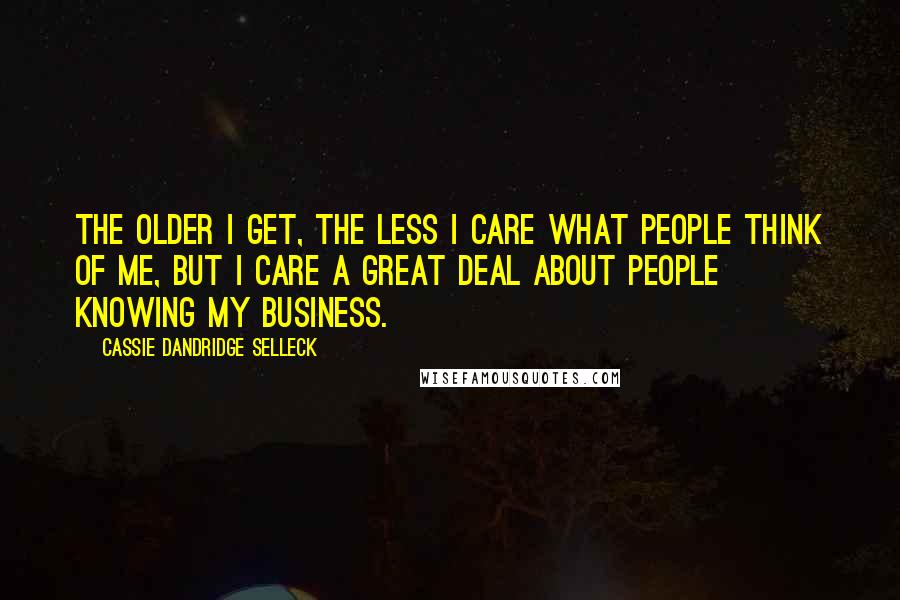 Cassie Dandridge Selleck Quotes: The older I get, the less I care what people think of me, but I care a great deal about people knowing my business.