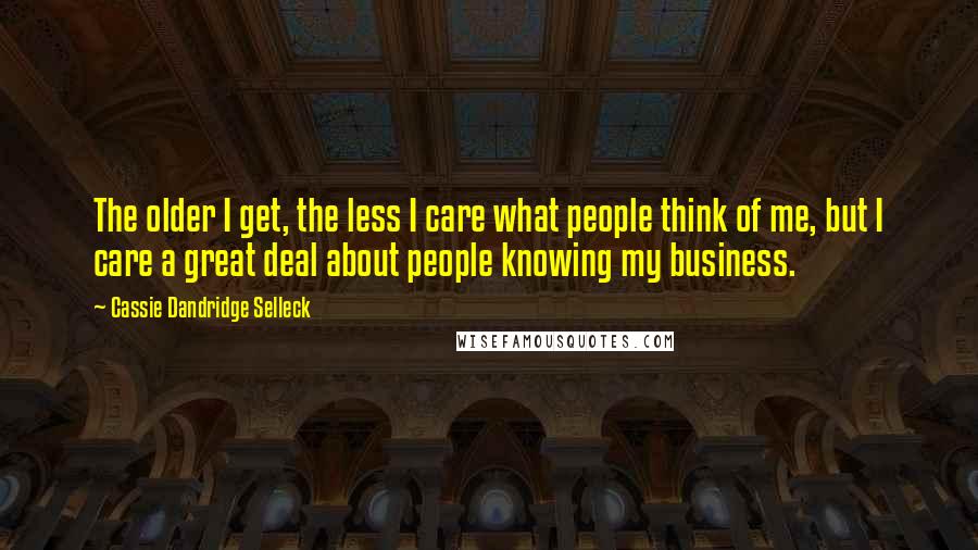 Cassie Dandridge Selleck Quotes: The older I get, the less I care what people think of me, but I care a great deal about people knowing my business.