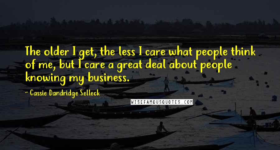 Cassie Dandridge Selleck Quotes: The older I get, the less I care what people think of me, but I care a great deal about people knowing my business.