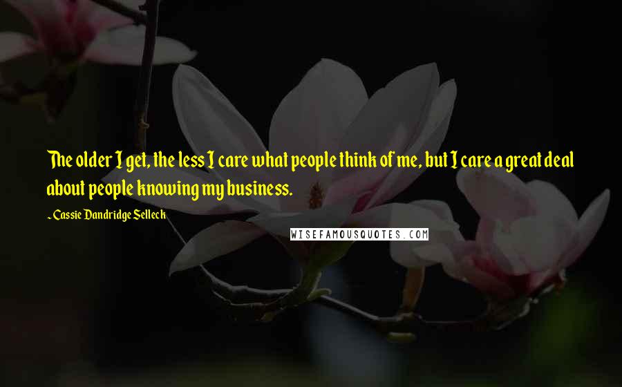 Cassie Dandridge Selleck Quotes: The older I get, the less I care what people think of me, but I care a great deal about people knowing my business.