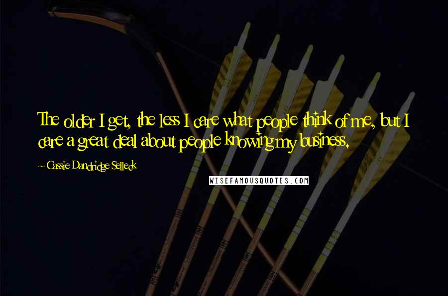 Cassie Dandridge Selleck Quotes: The older I get, the less I care what people think of me, but I care a great deal about people knowing my business.