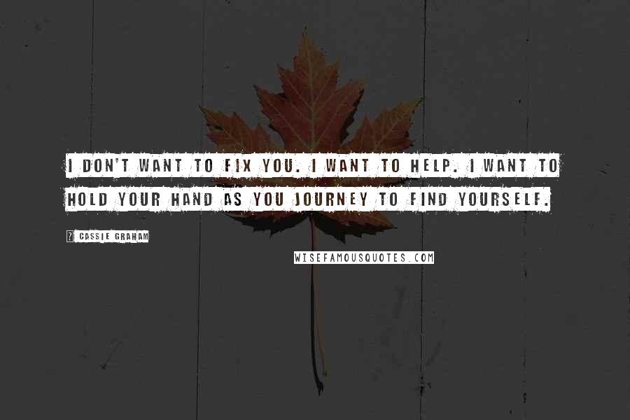Cassie Graham Quotes: I don't want to fix you. I want to help. I want to hold your hand as you journey to find yourself.