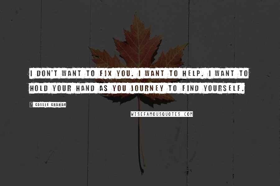 Cassie Graham Quotes: I don't want to fix you. I want to help. I want to hold your hand as you journey to find yourself.