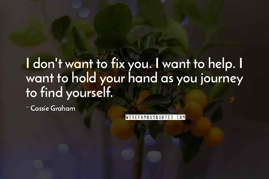 Cassie Graham Quotes: I don't want to fix you. I want to help. I want to hold your hand as you journey to find yourself.