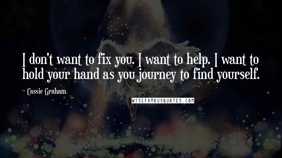 Cassie Graham Quotes: I don't want to fix you. I want to help. I want to hold your hand as you journey to find yourself.