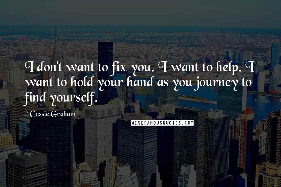 Cassie Graham Quotes: I don't want to fix you. I want to help. I want to hold your hand as you journey to find yourself.