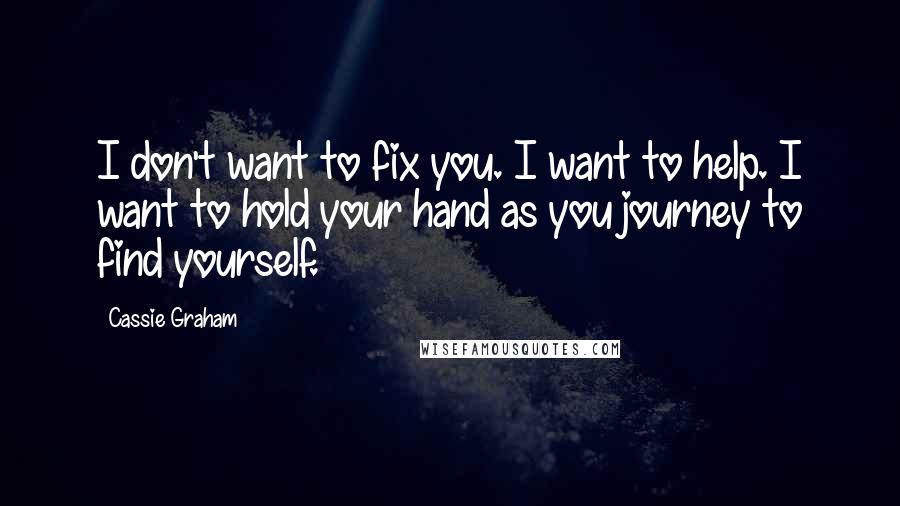 Cassie Graham Quotes: I don't want to fix you. I want to help. I want to hold your hand as you journey to find yourself.