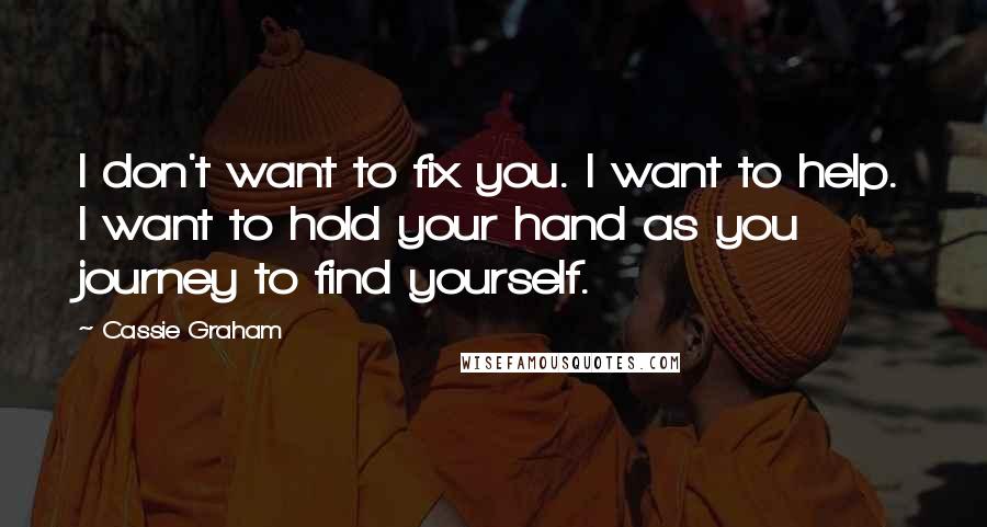 Cassie Graham Quotes: I don't want to fix you. I want to help. I want to hold your hand as you journey to find yourself.