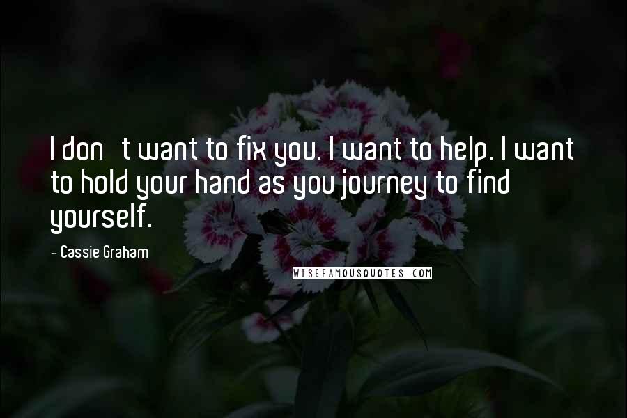 Cassie Graham Quotes: I don't want to fix you. I want to help. I want to hold your hand as you journey to find yourself.