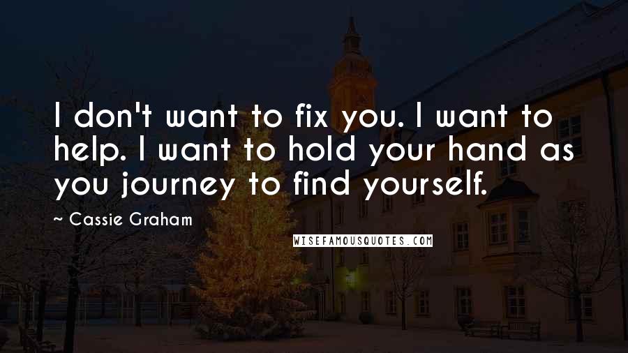 Cassie Graham Quotes: I don't want to fix you. I want to help. I want to hold your hand as you journey to find yourself.