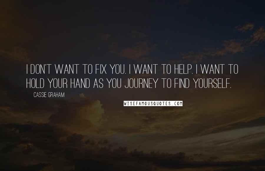 Cassie Graham Quotes: I don't want to fix you. I want to help. I want to hold your hand as you journey to find yourself.