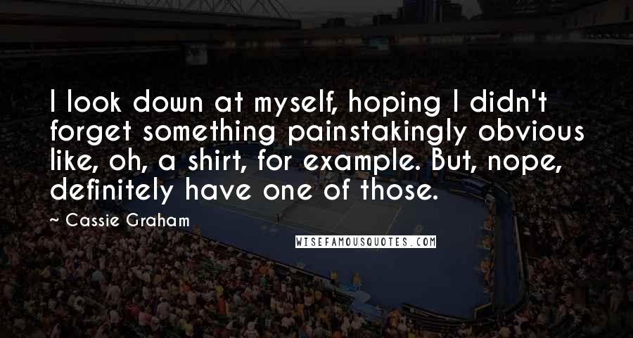 Cassie Graham Quotes: I look down at myself, hoping I didn't forget something painstakingly obvious like, oh, a shirt, for example. But, nope, definitely have one of those.