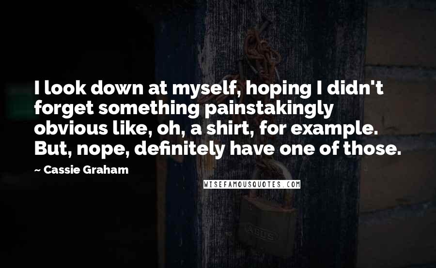 Cassie Graham Quotes: I look down at myself, hoping I didn't forget something painstakingly obvious like, oh, a shirt, for example. But, nope, definitely have one of those.