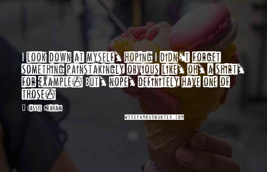 Cassie Graham Quotes: I look down at myself, hoping I didn't forget something painstakingly obvious like, oh, a shirt, for example. But, nope, definitely have one of those.