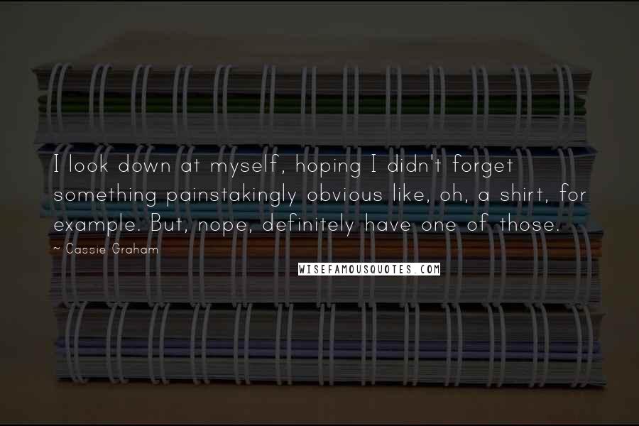 Cassie Graham Quotes: I look down at myself, hoping I didn't forget something painstakingly obvious like, oh, a shirt, for example. But, nope, definitely have one of those.