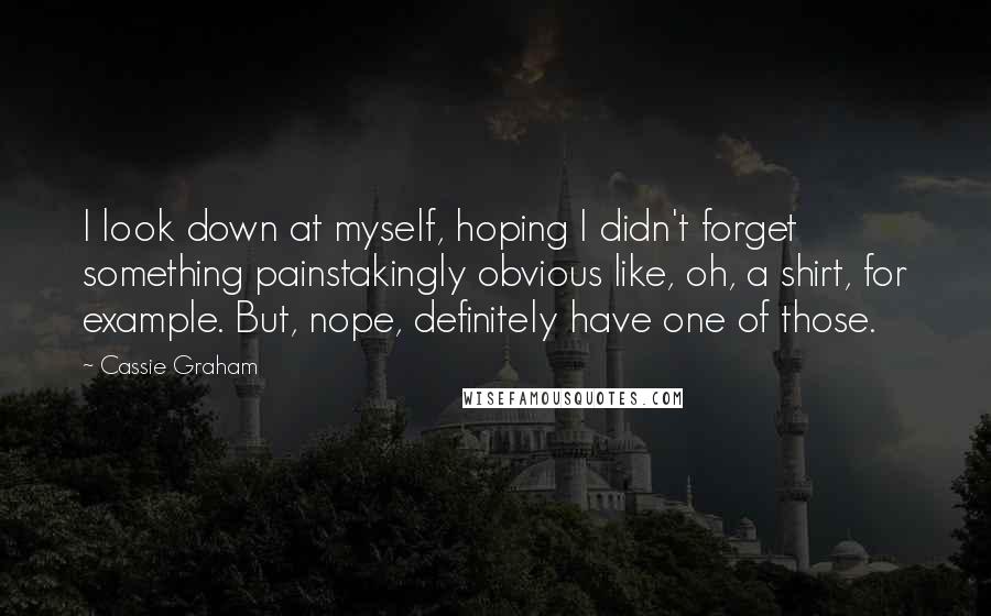 Cassie Graham Quotes: I look down at myself, hoping I didn't forget something painstakingly obvious like, oh, a shirt, for example. But, nope, definitely have one of those.