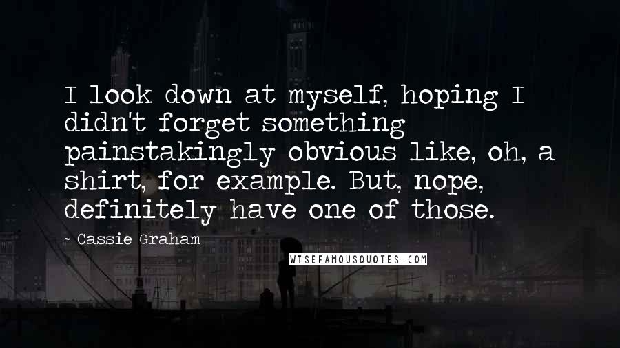 Cassie Graham Quotes: I look down at myself, hoping I didn't forget something painstakingly obvious like, oh, a shirt, for example. But, nope, definitely have one of those.