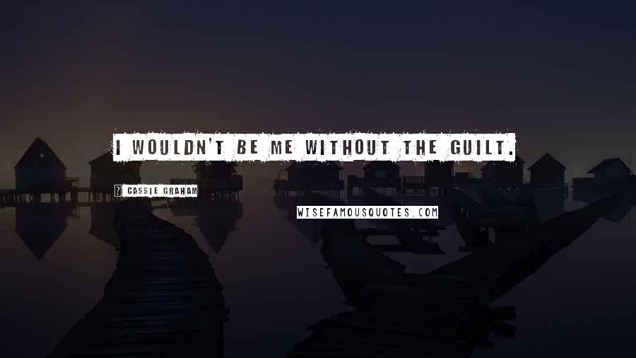 Cassie Graham Quotes: I wouldn't be me without the guilt.