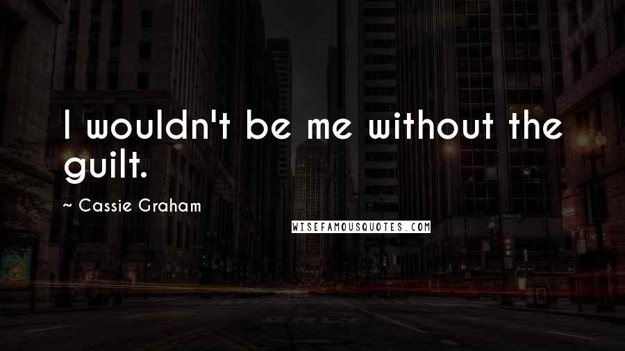 Cassie Graham Quotes: I wouldn't be me without the guilt.
