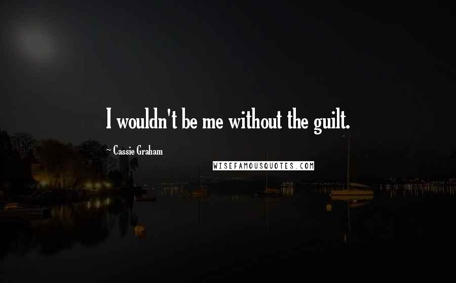 Cassie Graham Quotes: I wouldn't be me without the guilt.