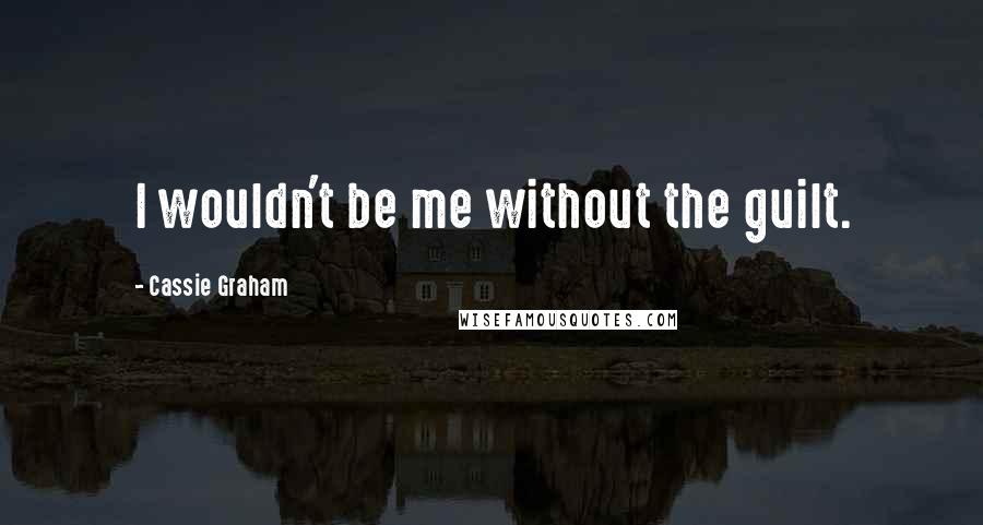 Cassie Graham Quotes: I wouldn't be me without the guilt.