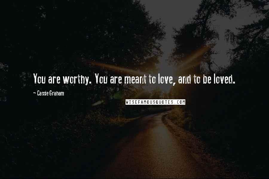 Cassie Graham Quotes: You are worthy. You are meant to love, and to be loved.