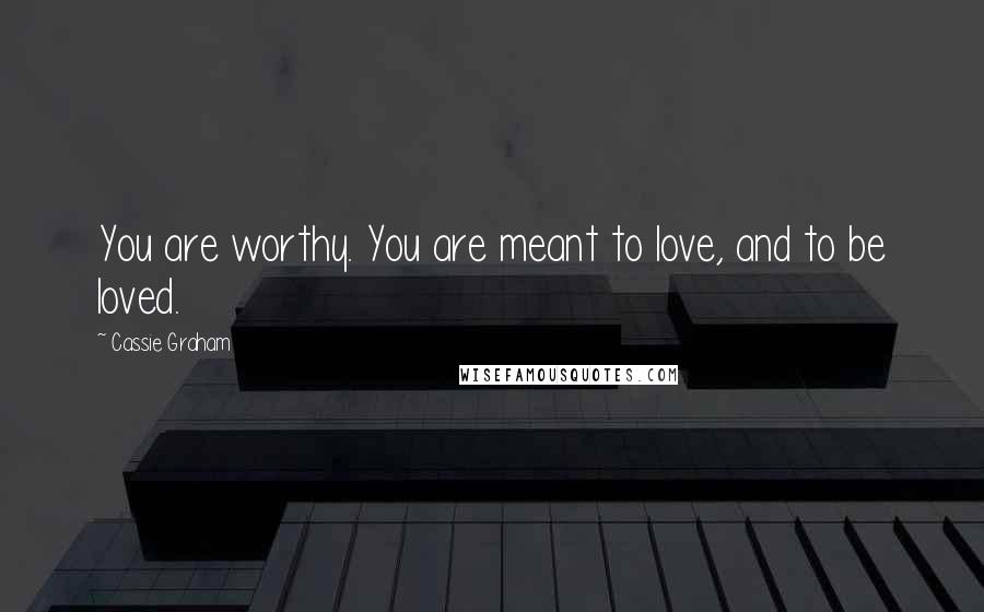 Cassie Graham Quotes: You are worthy. You are meant to love, and to be loved.