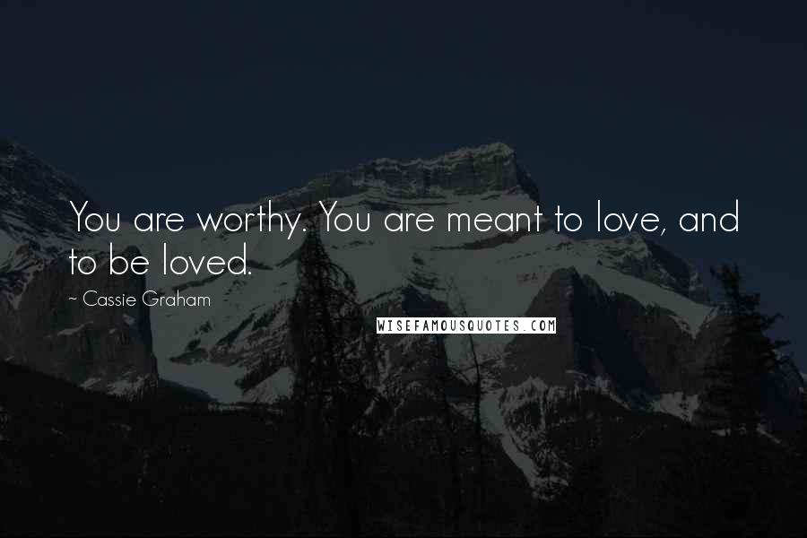 Cassie Graham Quotes: You are worthy. You are meant to love, and to be loved.