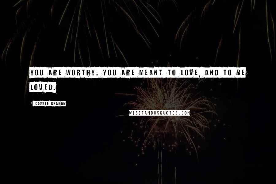 Cassie Graham Quotes: You are worthy. You are meant to love, and to be loved.