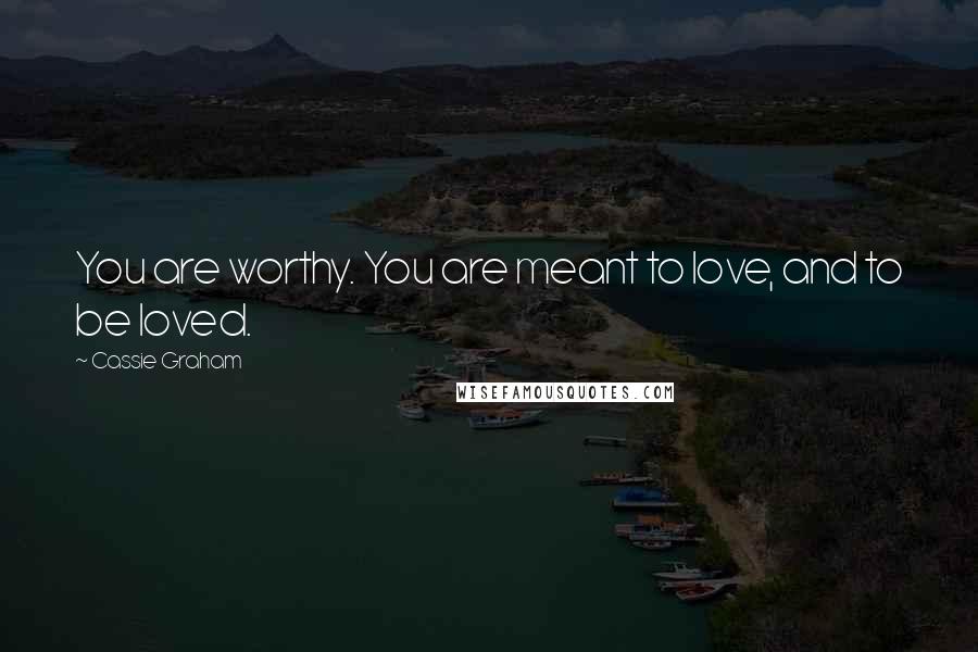 Cassie Graham Quotes: You are worthy. You are meant to love, and to be loved.