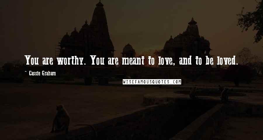 Cassie Graham Quotes: You are worthy. You are meant to love, and to be loved.