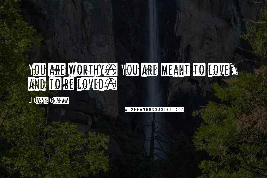 Cassie Graham Quotes: You are worthy. You are meant to love, and to be loved.