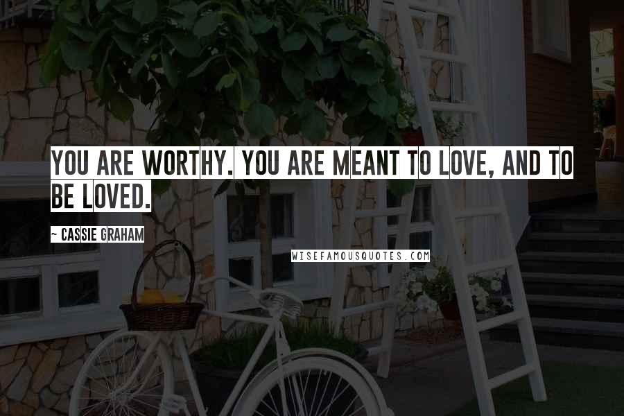 Cassie Graham Quotes: You are worthy. You are meant to love, and to be loved.
