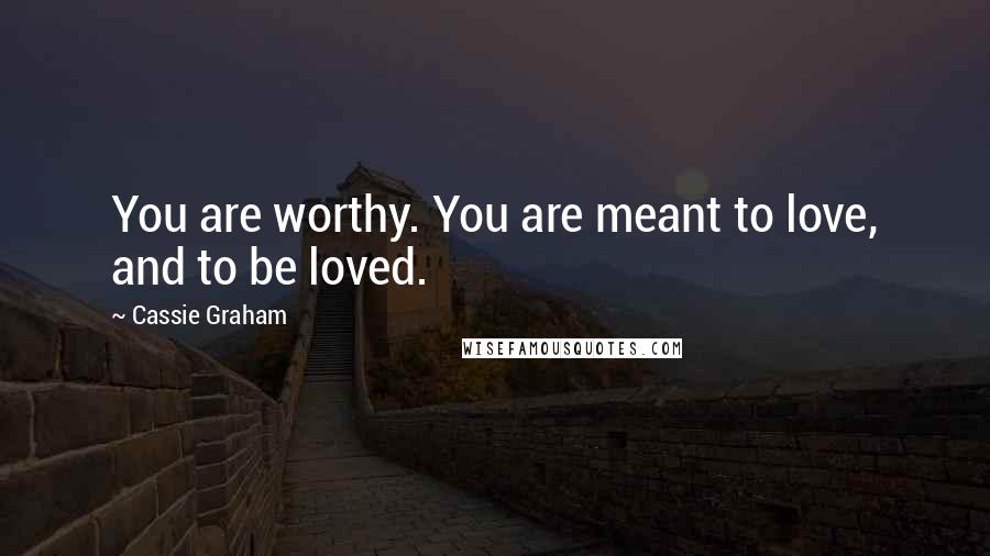 Cassie Graham Quotes: You are worthy. You are meant to love, and to be loved.