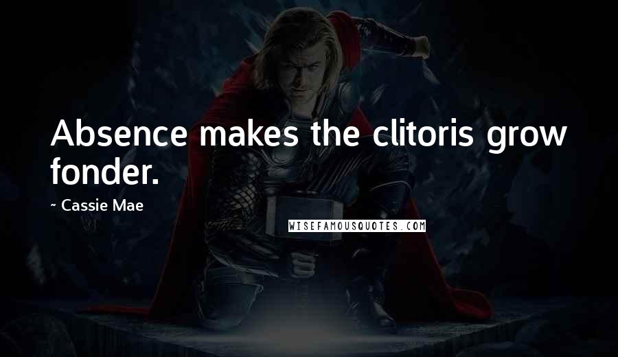 Cassie Mae Quotes: Absence makes the clitoris grow fonder.